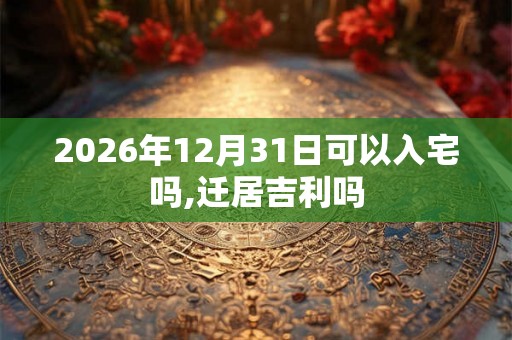 2026年12月31日可以入宅吗,迁居吉利吗