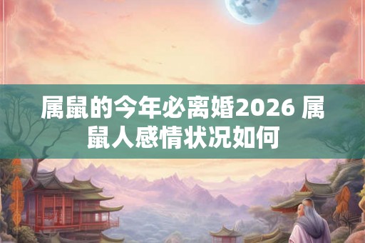 属鼠的今年必离婚2026 属鼠人感情状况如何 属鼠的今年必离婚2026 属鼠人感情状况如何