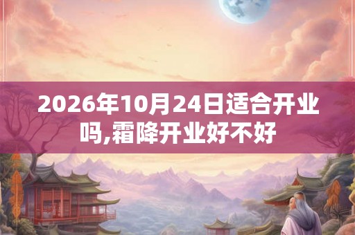 2026年10月24日适合开业吗,霜降开业好不好