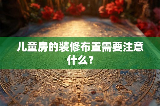 儿童房的装修布置需要注意什么？