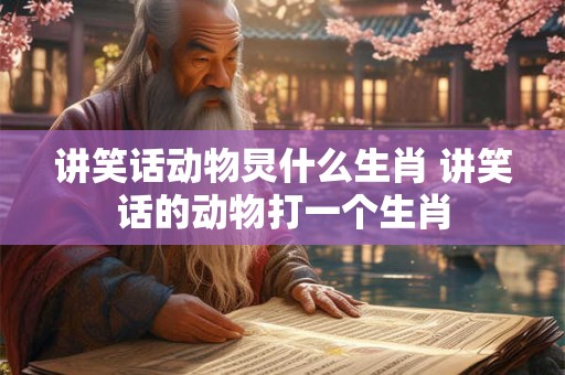 讲笑话动物炅什么生肖 讲笑话的动物打一个生肖