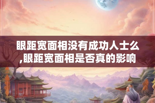 眼距宽面相没有成功人士么,眼距宽面相是否真的影响成功？