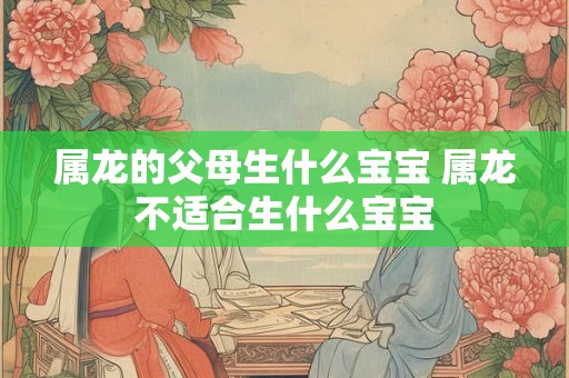 属龙的父母生什么宝宝 属龙不适合生什么宝宝