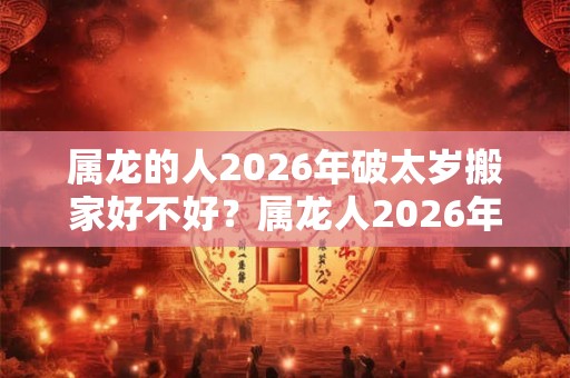 属龙的人2026年破太岁搬家好不好？属龙人2026年犯小人吗？