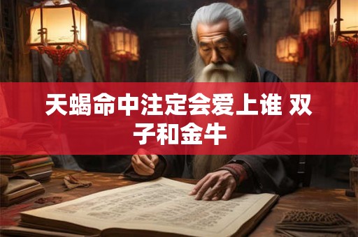 天蝎命中注定会爱上谁 双子和金牛