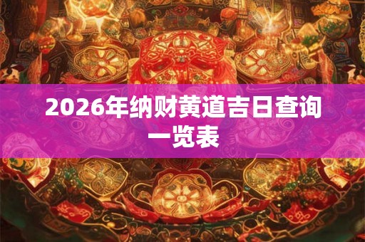2026年纳财黄道吉日查询一览表 2026年纳财黄道吉日查询一览表