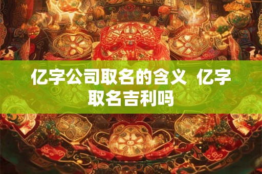 亿字公司取名的含义  亿字取名吉利吗
