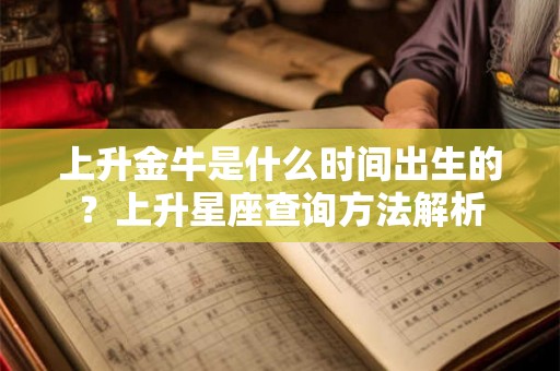 上升金牛是什么时间出生的?上升星座查询方法解析 上升金牛是什么时间出生的?上升星座查询方法解析