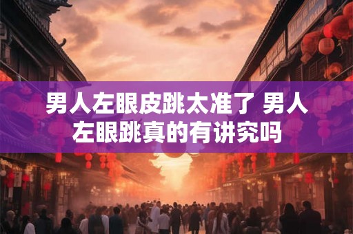 男人左眼皮跳太准了 男人左眼跳真的有讲究吗
