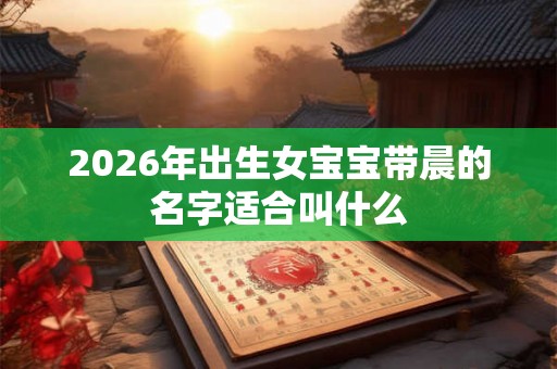 2026年出生女宝宝带晨的名字适合叫什么