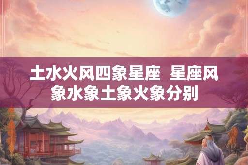 土水火风四象星座  星座风象水象土象火象分别