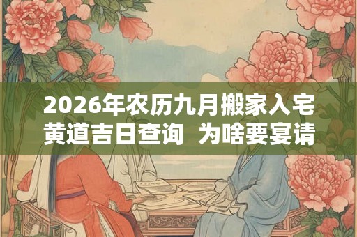 2026年农历九月搬家入宅黄道吉日查询  为啥要宴请