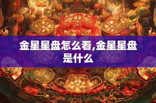 金星星盘怎么看,金星星盘是什么 金星星盘怎么看,金星星盘是什么