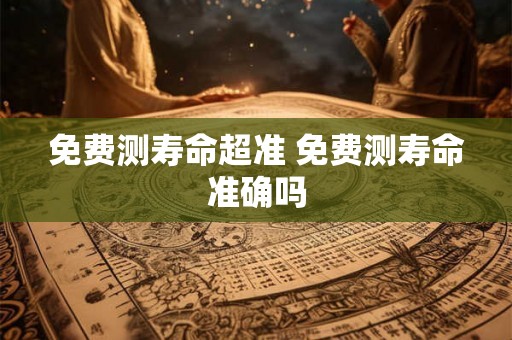 免费测寿命超准 免费测寿命准确吗