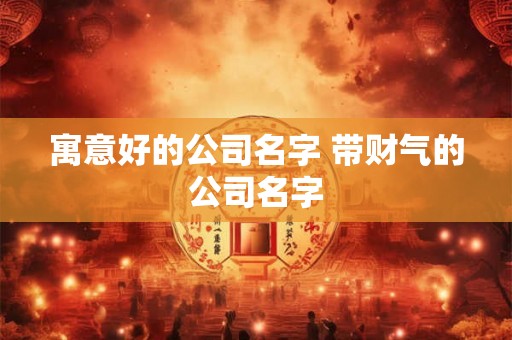 寓意好的公司名字 带财气的公司名字 寓意好的公司名字 带财气的公司名字