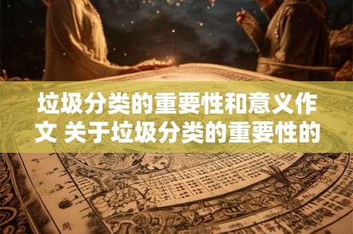 垃圾分类的重要性和意义作文 关于垃圾分类的重要性的作文