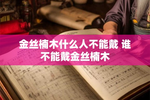 金丝楠木什么人不能戴 谁不能戴金丝楠木