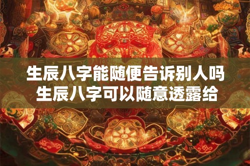 生辰八字能随便告诉别人吗 生辰八字可以随意透露给他人吗