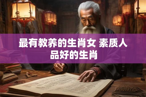 最有教养的生肖女 素质人品好的生肖