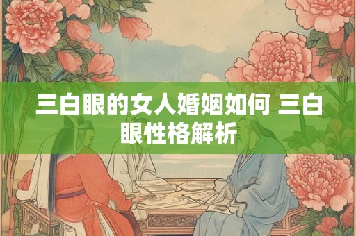 三白眼的女人婚姻如何 三白眼性格解析 三白眼的女人婚姻如何 三白眼性格解析