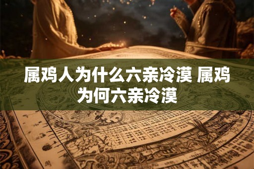 属鸡人为什么六亲冷漠 属鸡为何六亲冷漠