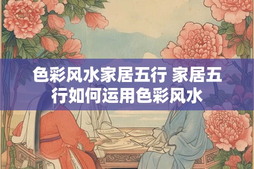 色彩风水家居五行 家居五行如何运用色彩风水