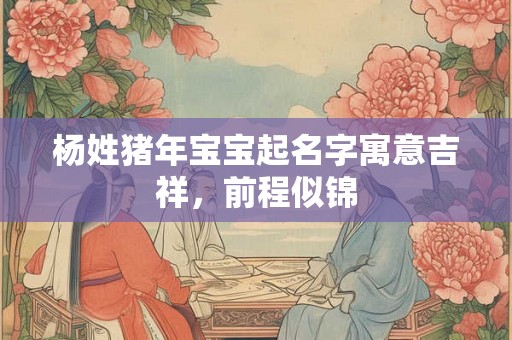 杨姓猪年宝宝起名字寓意吉祥,前程似锦 杨姓猪年宝宝起名字寓意吉祥,前程似锦