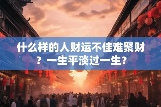 什么样的人财运不佳难聚财？一生平淡过一生？