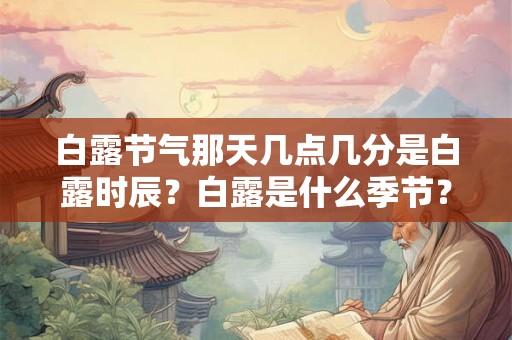 白露节气那天几点几分是白露时辰？白露是什么季节？