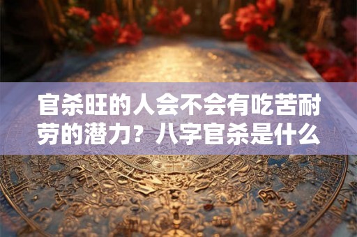 官杀旺的人会不会有吃苦耐劳的潜力？八字官杀是什么意思？