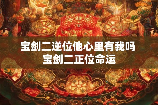 宝剑二逆位他心里有我吗 宝剑二正位命运 宝剑二逆位他心里有我吗 宝剑二正位命运