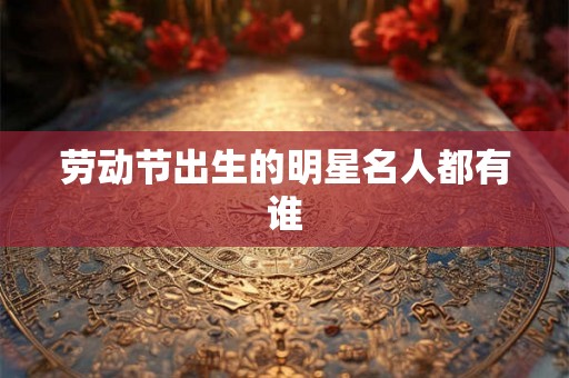 劳动节出生的明星名人都有谁 劳动节出生的明星名人都有谁
