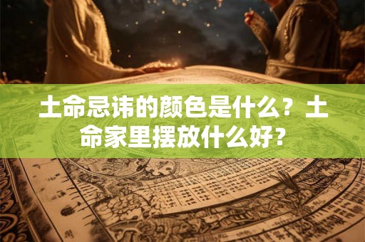 土命忌讳的颜色是什么？土命家里摆放什么好？