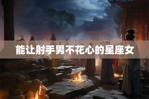能让射手男不花心的星座女
