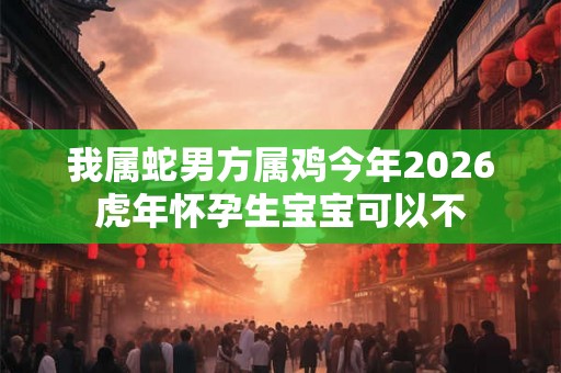 我属蛇男方属鸡今年2026虎年怀孕生宝宝可以不
