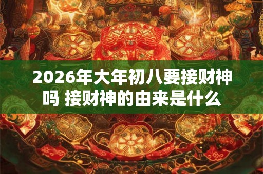 2026年大年初八要接财神吗 接财神的由来是什么 2026年大年初八要接财神吗 接财神的由来是什么