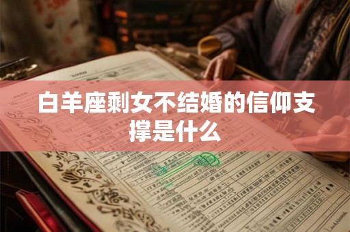 白羊座剩女不结婚的信仰支撑是什么 白羊座剩女不结婚的信仰支撑是什么