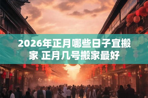 2026年正月哪些日子宜搬家 正月几号搬家最好