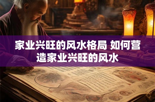 家业兴旺的风水格局 如何营造家业兴旺的风水 家业兴旺的风水格局 如何营造家业兴旺的风水