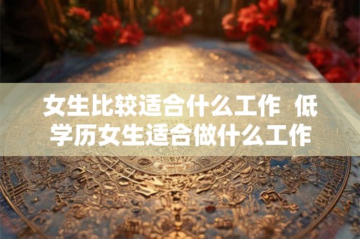 女生比较适合什么工作 低学历女生适合做什么工作 女生比较适合什么工作 低学历女生适合做什么工作