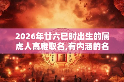 2026年廿六巳时出生的属虎人高雅取名,有内涵的名字