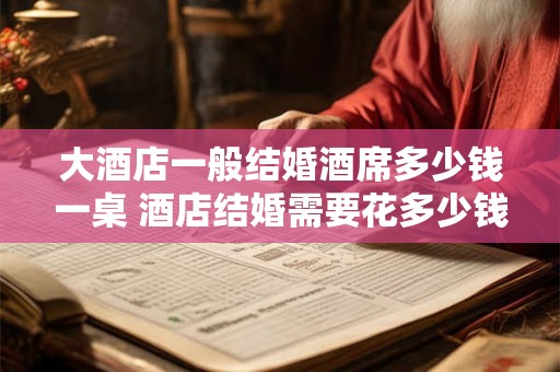 大酒店一般结婚酒席多少钱一桌 酒店结婚需要花多少钱