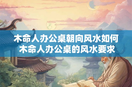 木命人办公桌朝向风水如何 木命人办公桌的风水要求