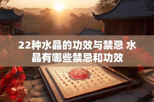22种水晶的功效与禁忌 水晶有哪些禁忌和功效