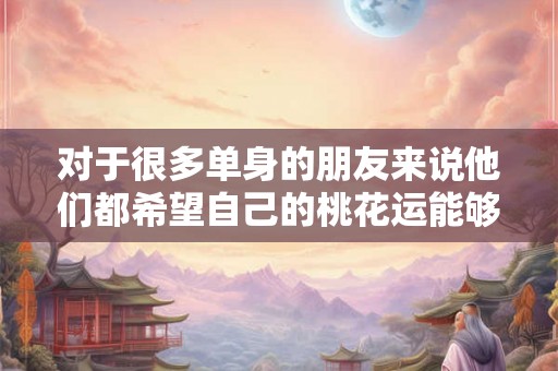 对于很多单身的朋友来说他们都希望自己的桃花运能够非常旺盛 对于很多单身的朋友来说他们都希望自己的桃花运能够非常旺盛