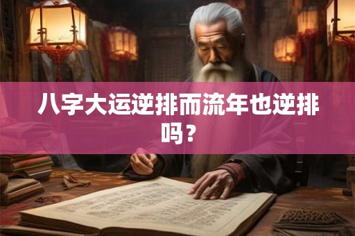 八字大运逆排而流年也逆排吗？