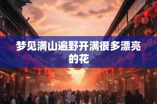 梦见满山遍野开满很多漂亮的花 梦见满山遍野开满很多漂亮的花