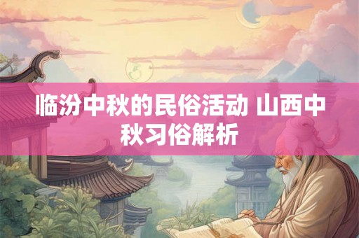 临汾中秋的民俗活动 山西中秋习俗解析 临汾中秋的民俗活动 山西中秋习俗解析