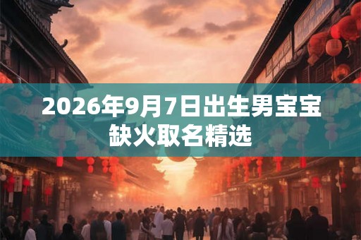 2026年9月7日出生男宝宝缺火取名精选