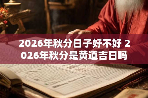 2026年秋分日子好不好 2026年秋分是黄道吉日吗 2026年秋分日子好不好 2026年秋分是黄道吉日吗